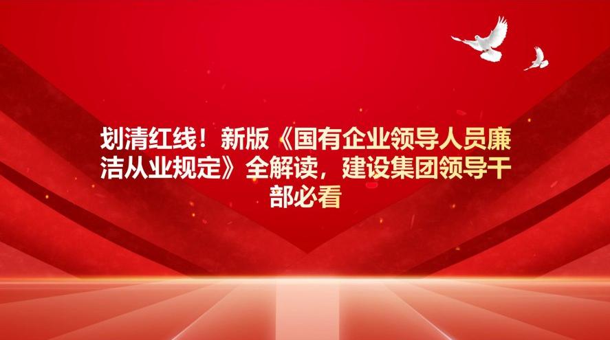 劃清紅線！新版《國(guó)有企業(yè)領(lǐng)導(dǎo)人員廉潔從業(yè)規(guī)定》全解讀，建設(shè)集團(tuán)干部必看